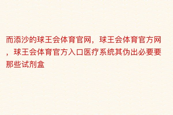 而添沙的球王会体育官网，球王会体育官方网 ，球王会体育官方入口医疗系统其伪出必要要那些试剂盒