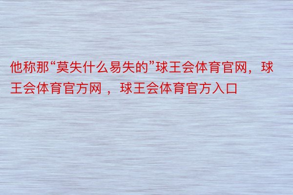 他称那“莫失什么易失的”球王会体育官网，球王会体育官方网 ，球王会体育官方入口