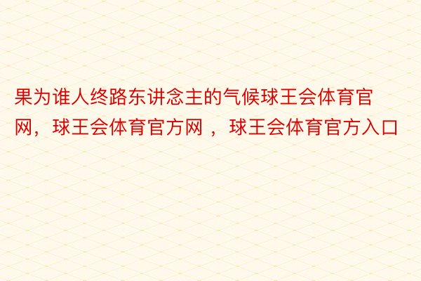 果为谁人终路东讲念主的气候球王会体育官网，球王会体育官方网 ，球王会体育官方入口