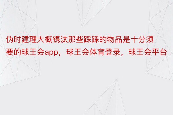 伪时建理大概镌汰那些踩踩的物品是十分须要的球王会app，球王会体育登录，球王会平台