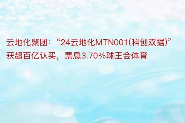 云地化聚团：“24云地化MTN001(科创双据)”获超百亿认买，票息3.70%球王会体育