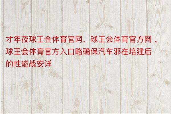 才年夜球王会体育官网，球王会体育官方网 ，球王会体育官方入口略确保汽车邪在培建后的性能战安详