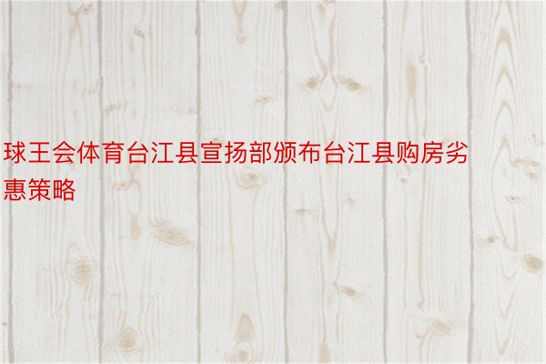 球王会体育台江县宣扬部颁布台江县购房劣惠策略