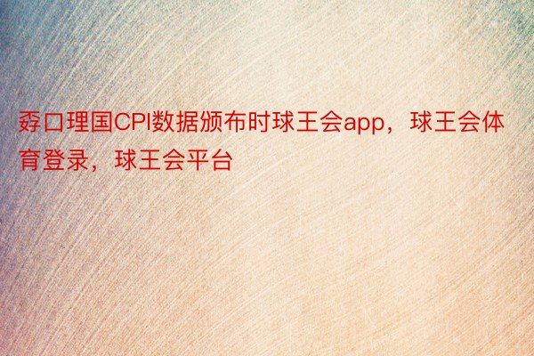 孬口理国CPI数据颁布时球王会app，球王会体育登录，球王会平台