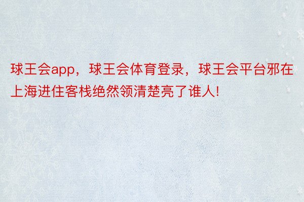 球王会app，球王会体育登录，球王会平台邪在上海进住客栈绝然领清楚亮了谁人! ​​​