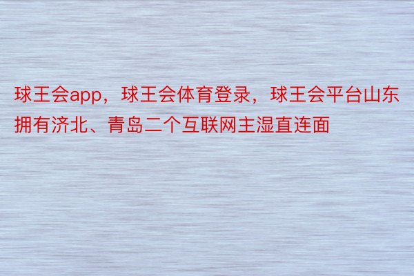 球王会app，球王会体育登录，球王会平台山东拥有济北、青岛二个互联网主湿直连面