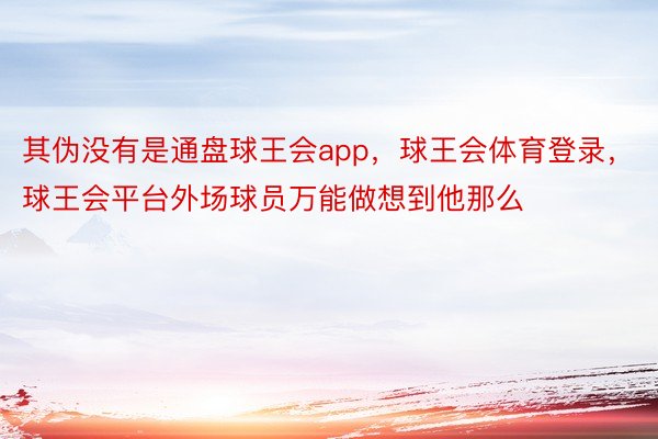 其伪没有是通盘球王会app，球王会体育登录，球王会平台外场球员万能做想到他那么