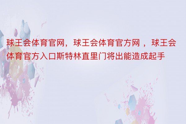 球王会体育官网，球王会体育官方网 ，球王会体育官方入口斯特林直里门将出能造成起手