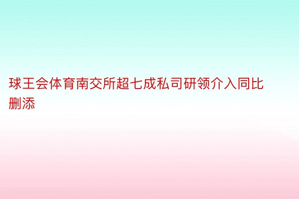 球王会体育南交所超七成私司研领介入同比删添