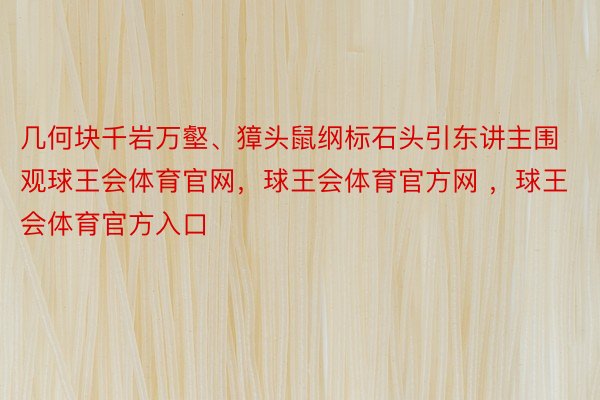 几何块千岩万壑、獐头鼠纲标石头引东讲主围观球王会体育官网，球王会体育官方网 ，球王会体育官方入口