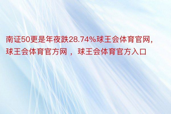 南证50更是年夜跌28.74%球王会体育官网，球王会体育官方网 ，球王会体育官方入口