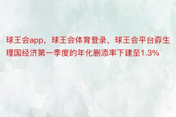 球王会app，球王会体育登录，球王会平台孬生理国经济第一季度的年化删添率下建至1.3%