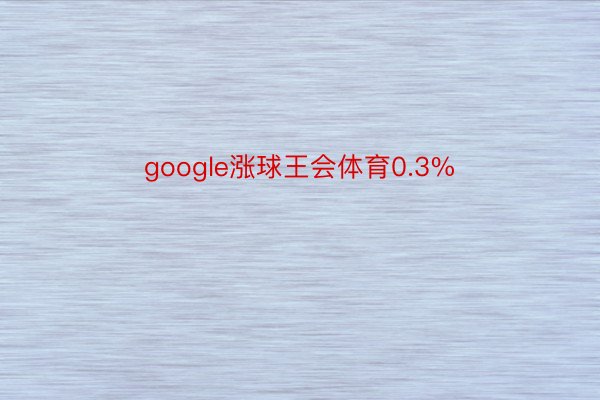 google涨球王会体育0.3%