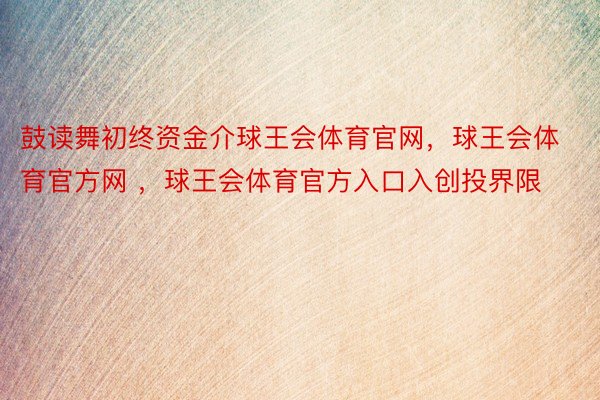 鼓读舞初终资金介球王会体育官网，球王会体育官方网 ，球王会体育官方入口入创投界限