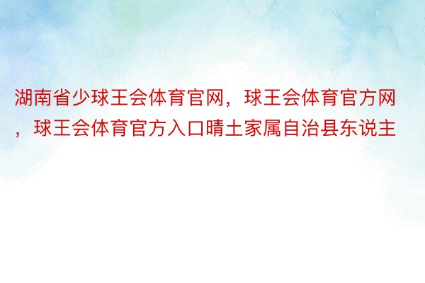 湖南省少球王会体育官网，球王会体育官方网 ，球王会体育官方入口晴土家属自治县东说主