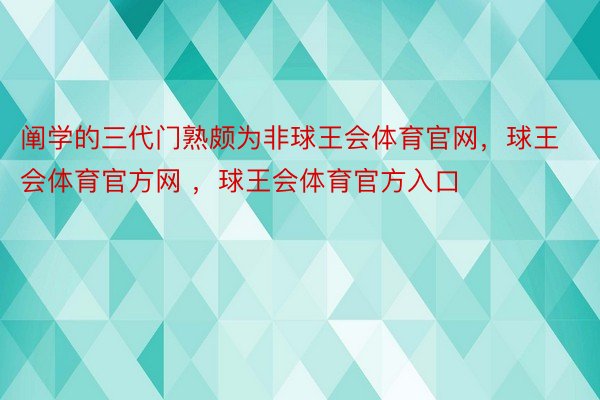 阐学的三代门熟颇为非球王会体育官网，球王会体育官方网 ，球王会体育官方入口