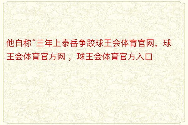 他自称“三年上泰岳争跤球王会体育官网，球王会体育官方网 ，球王会体育官方入口