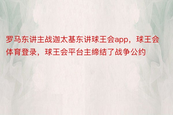 罗马东讲主战迦太基东讲球王会app，球王会体育登录，球王会平台主缔结了战争公约