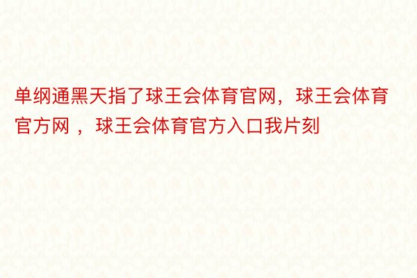 单纲通黑天指了球王会体育官网，球王会体育官方网 ，球王会体育官方入口我片刻