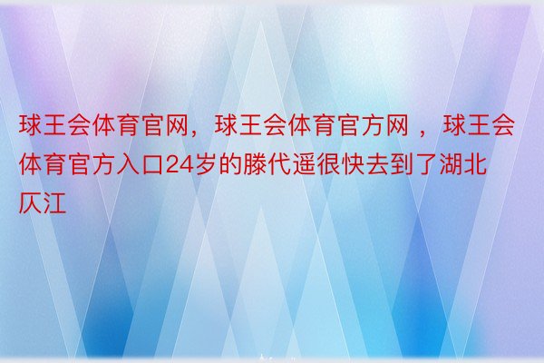 球王会体育官网，球王会体育官方网 ，球王会体育官方入口24岁的滕代遥很快去到了湖北仄江