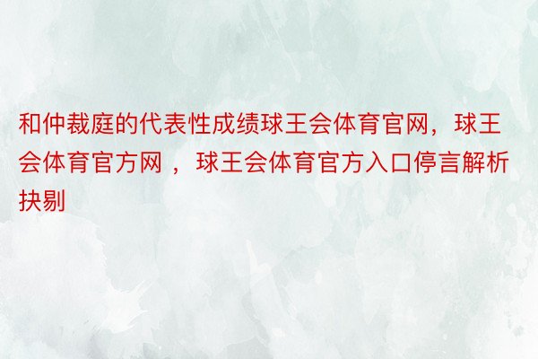 和仲裁庭的代表性成绩球王会体育官网，球王会体育官方网 ，球王会体育官方入口停言解析抉剔