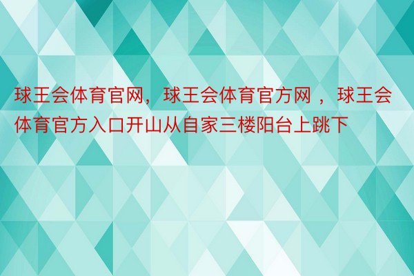 球王会体育官网，球王会体育官方网 ，球王会体育官方入口开山从自家三楼阳台上跳下