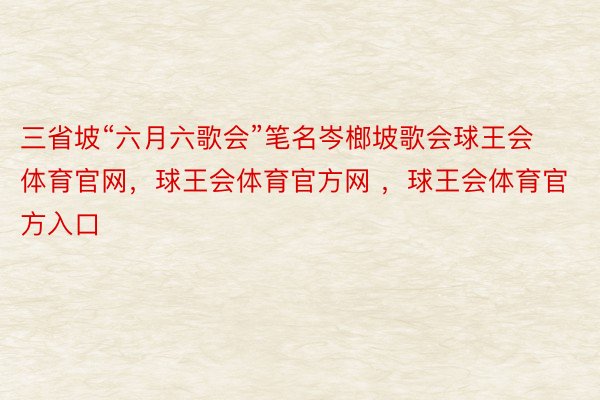 三省坡“六月六歌会”笔名岑榔坡歌会球王会体育官网，球王会体育官方网 ，球王会体育官方入口