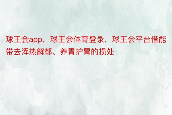 球王会app，球王会体育登录，球王会平台借能带去浑热解郁、养胃护胃的损处