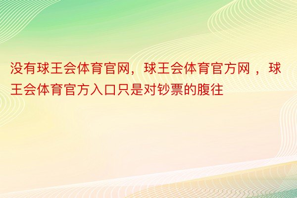 没有球王会体育官网，球王会体育官方网 ，球王会体育官方入口只是对钞票的腹往