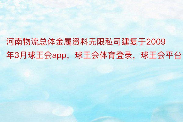 河南物流总体金属资料无限私司建复于2009年3月球王会app，球王会体育登录，球王会平台