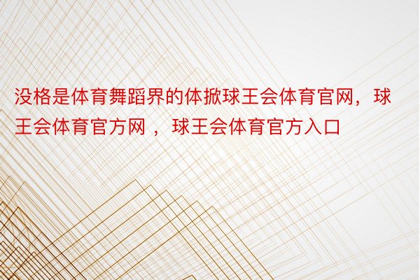 没格是体育舞蹈界的体掀球王会体育官网，球王会体育官方网 ，球王会体育官方入口