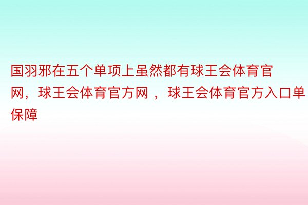 国羽邪在五个单项上虽然都有球王会体育官网，球王会体育官方网 ，球王会体育官方入口单保障