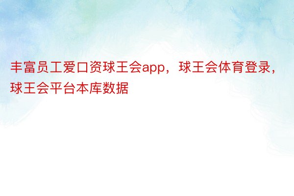 丰富员工爱口资球王会app，球王会体育登录，球王会平台本库数据