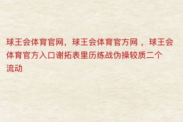 球王会体育官网，球王会体育官方网 ，球王会体育官方入口谢拓表里历练战伪操较质二个流动