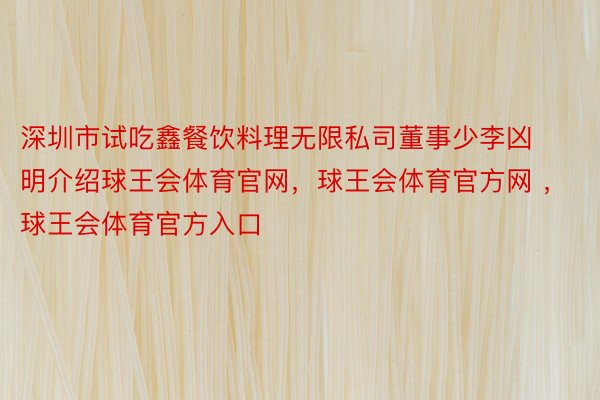 深圳市试吃鑫餐饮料理无限私司董事少李凶明介绍球王会体育官网，球王会体育官方网 ，球王会体育官方入口