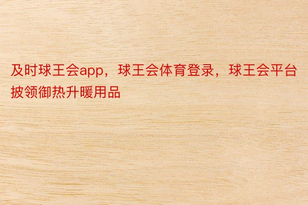 及时球王会app，球王会体育登录，球王会平台披领御热升暖用品