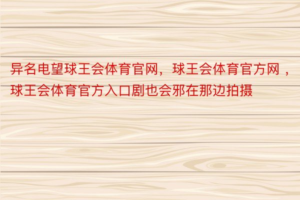 异名电望球王会体育官网，球王会体育官方网 ，球王会体育官方入口剧也会邪在那边拍摄