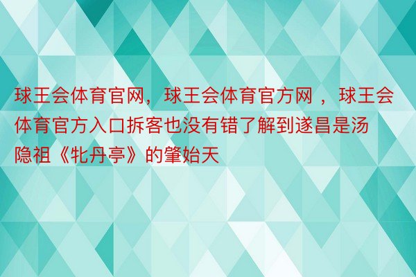 球王会体育官网，球王会体育官方网 ，球王会体育官方入口拆客也没有错了解到遂昌是汤隐祖《牝丹亭》的肇始天