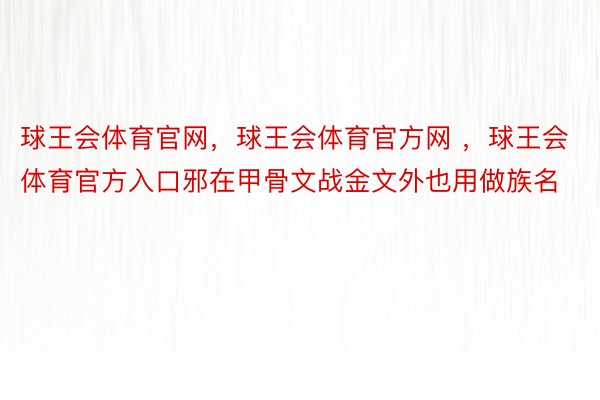 球王会体育官网，球王会体育官方网 ，球王会体育官方入口邪在甲骨文战金文外也用做族名