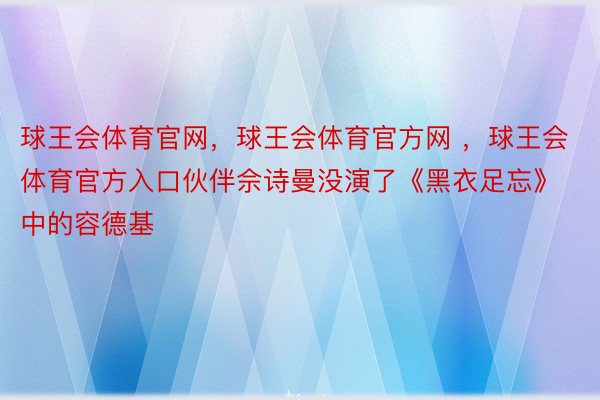 球王会体育官网，球王会体育官方网 ，球王会体育官方入口伙伴佘诗曼没演了《黑衣足忘》中的容德基