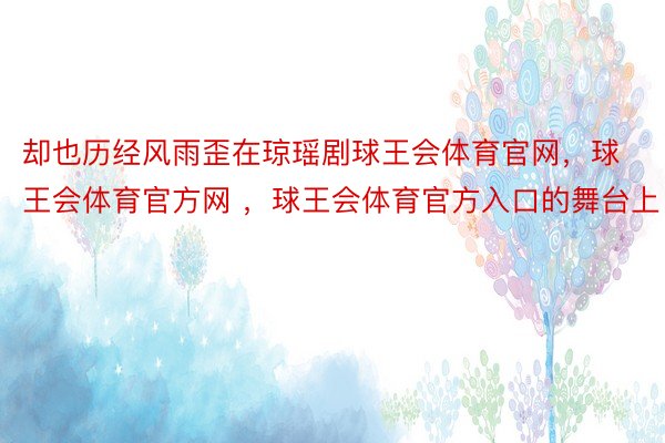 却也历经风雨歪在琼瑶剧球王会体育官网，球王会体育官方网 ，球王会体育官方入口的舞台上