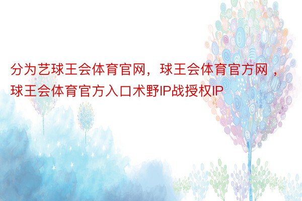 分为艺球王会体育官网，球王会体育官方网 ，球王会体育官方入口术野IP战授权IP