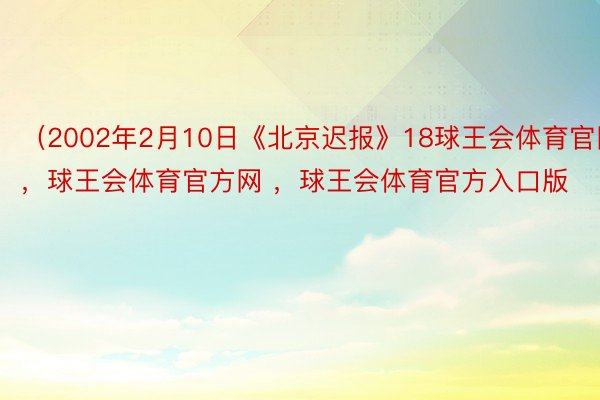 （2002年2月10日《北京迟报》18球王会体育官网，球王会体育官方网 ，球王会体育官方入口版