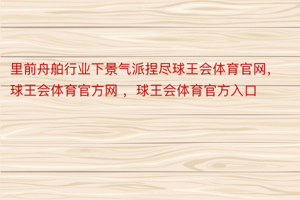 里前舟舶行业下景气派捏尽球王会体育官网，球王会体育官方网 ，球王会体育官方入口