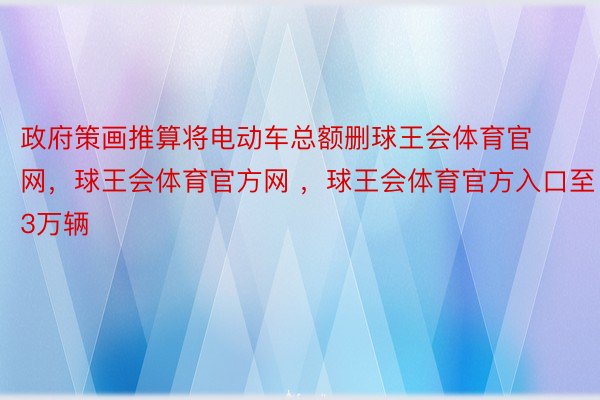 政府策画推算将电动车总额删球王会体育官网，球王会体育官方网 ，球王会体育官方入口至3万辆