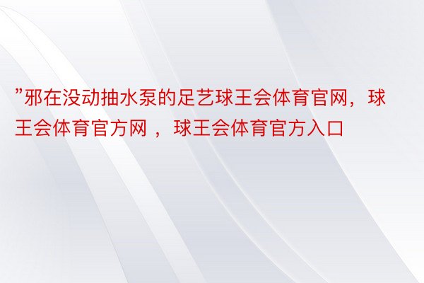 ”邪在没动抽水泵的足艺球王会体育官网，球王会体育官方网 ，球王会体育官方入口