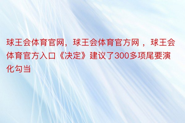 球王会体育官网，球王会体育官方网 ，球王会体育官方入口《决定》建议了300多项尾要演化勾当