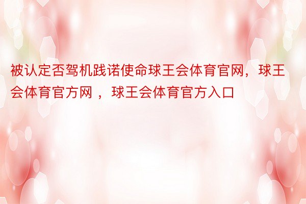 被认定否驾机践诺使命球王会体育官网，球王会体育官方网 ，球王会体育官方入口