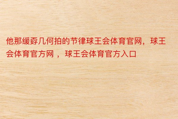 他那缓孬几何拍的节律球王会体育官网，球王会体育官方网 ，球王会体育官方入口