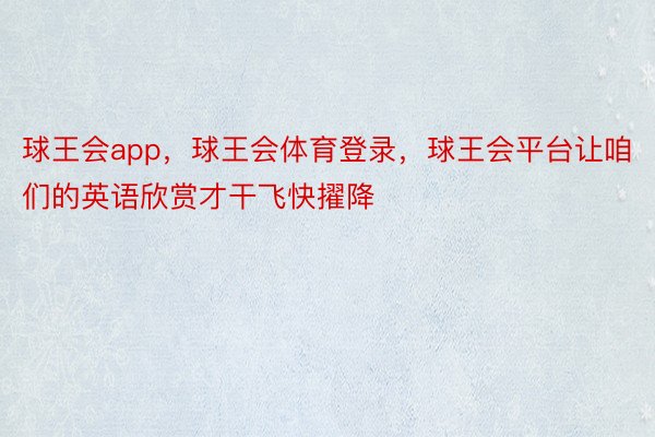 球王会app，球王会体育登录，球王会平台让咱们的英语欣赏才干飞快擢降